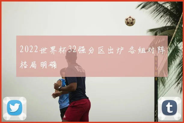 2022世界杯32强分区出炉 各组对阵格局明确