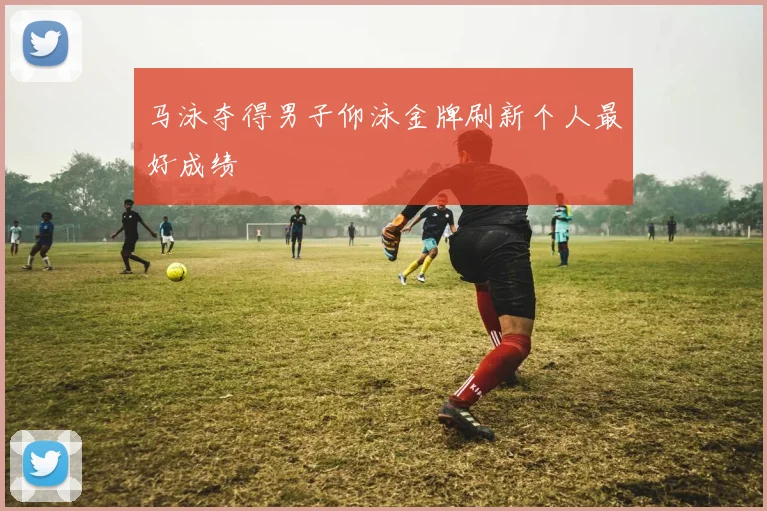 马泳夺得男子仰泳金牌刷新个人最好成绩