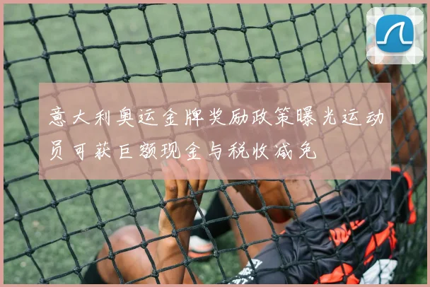 意大利奥运金牌奖励政策曝光运动员可获巨额现金与税收减免
