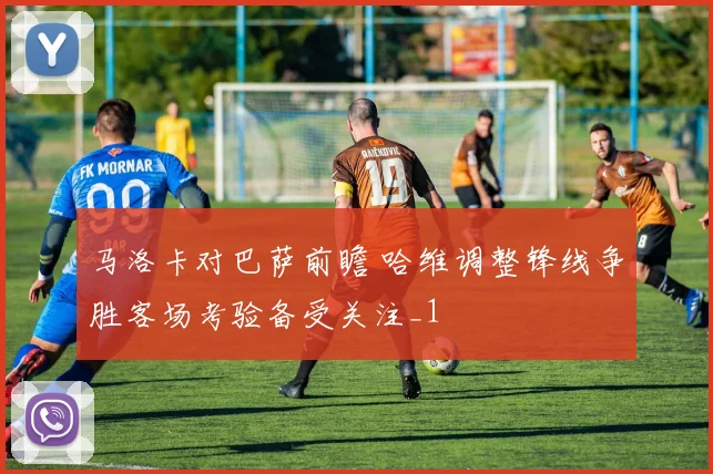 马洛卡对巴萨前瞻 哈维调整锋线争胜客场考验备受关注_1