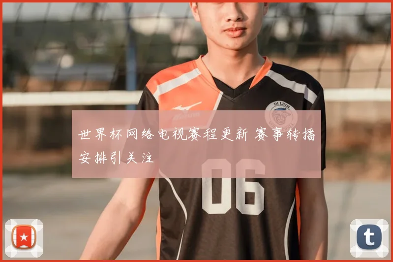 世界杯网络电视赛程更新 赛事转播安排引关注