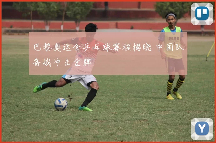 巴黎奥运会乒乓球赛程揭晓 中国队备战冲击金牌
