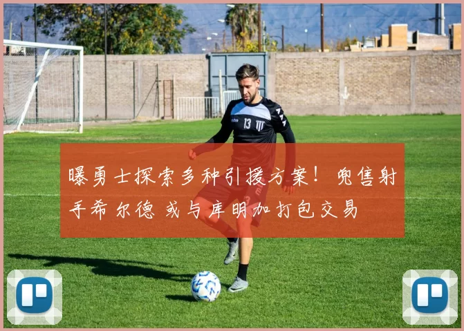 曝勇士探索多种引援方案！兜售射手希尔德 或与库明加打包交易