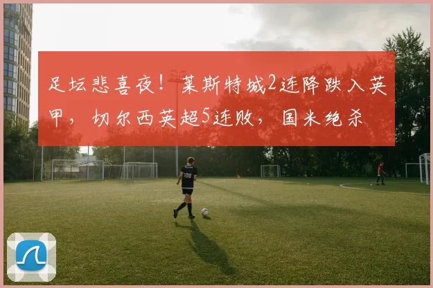 足坛悲喜夜！莱斯特城2连降跌入英甲，切尔西英超5连败，国米绝杀