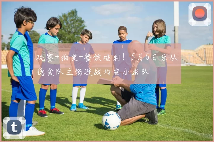 观赛+抽奖+餐饮福利！5月6日乐从德食队主场迎战均安小龙队