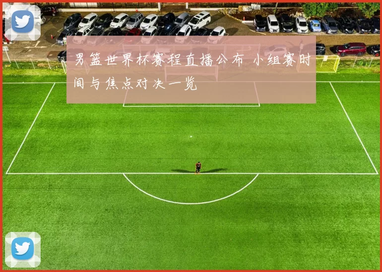 男篮世界杯赛程直播公布 小组赛时间与焦点对决一览