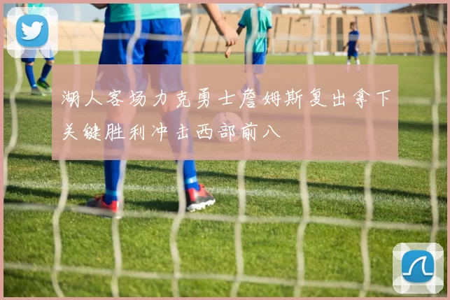 湖人客场力克勇士詹姆斯复出拿下关键胜利冲击西部前八