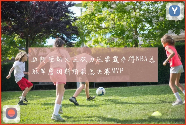 迈阿密热火三双力压雷霆夺得NBA总冠军詹姆斯斩获总决赛MVP