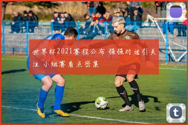 世界杯2021赛程公布 强强对话引关注 小组赛看点密集