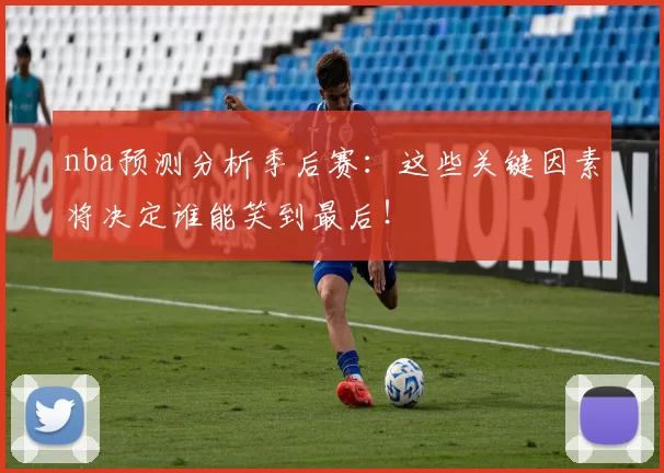 nba预测分析季后赛：这些关键因素将决定谁能笑到最后！