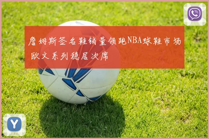 詹姆斯签名鞋销量领跑NBA球鞋市场 欧文系列稳居次席