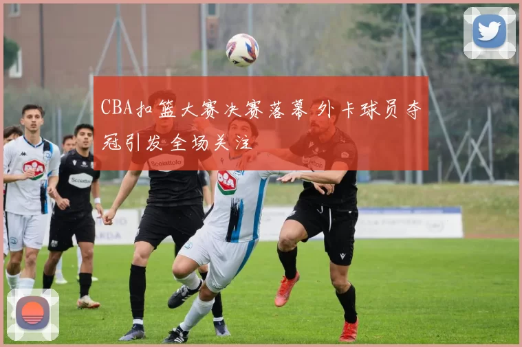 CBA扣篮大赛决赛落幕 外卡球员夺冠引发全场关注