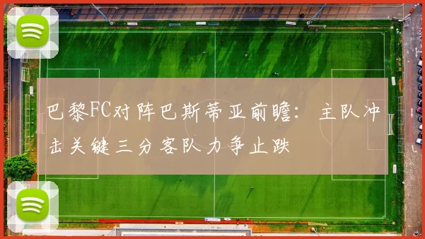 巴黎FC对阵巴斯蒂亚前瞻：主队冲击关键三分客队力争止跌