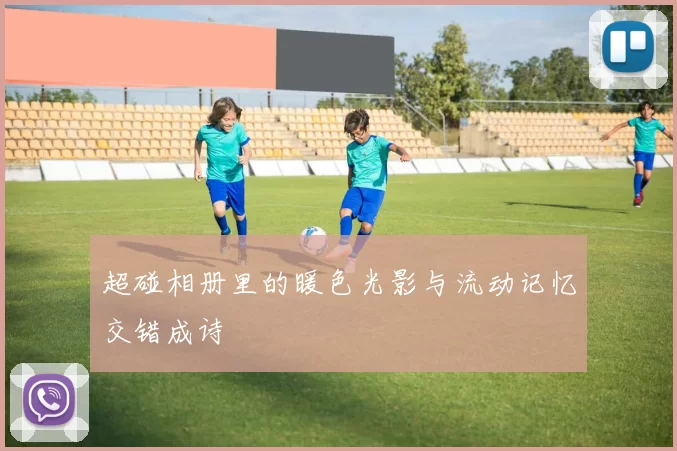 超碰相册里的暖色光影与流动记忆交错成诗