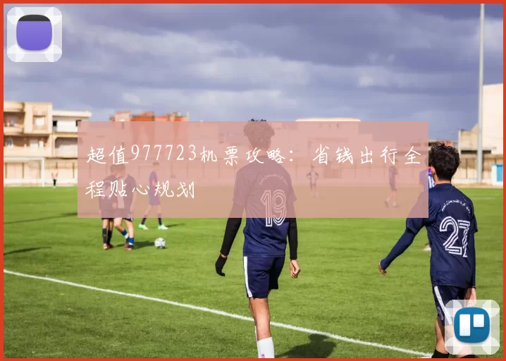 超值977723机票攻略：省钱出行全程贴心规划