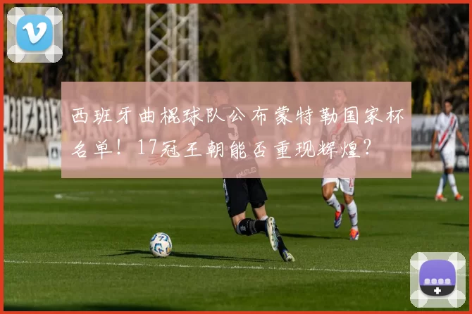 西班牙曲棍球队公布蒙特勒国家杯名单！17冠王朝能否重现辉煌？