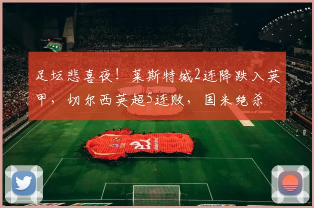 足坛悲喜夜！莱斯特城2连降跌入英甲，切尔西英超5连败，国米绝杀