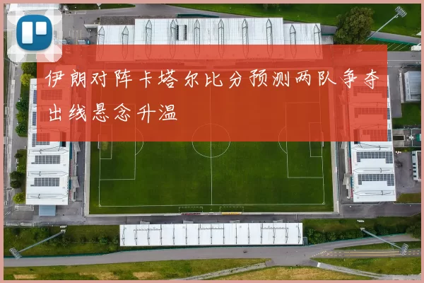 伊朗对阵卡塔尔比分预测两队争夺出线悬念升温
