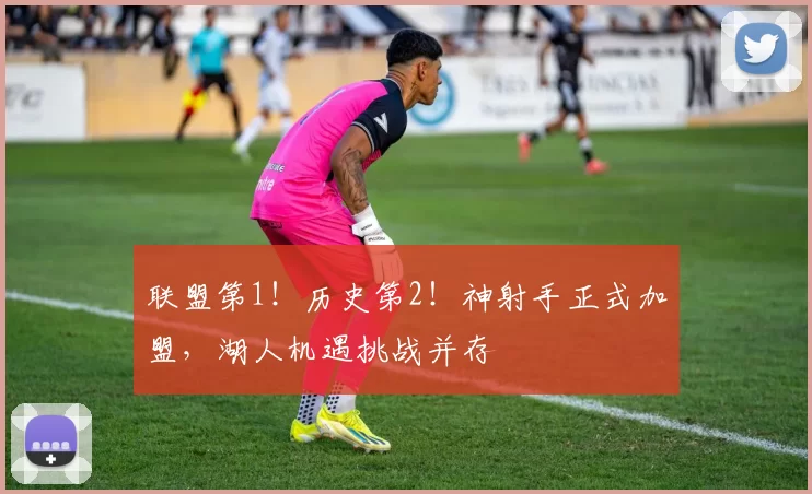 联盟第1！历史第2！神射手正式加盟，湖人机遇挑战并存