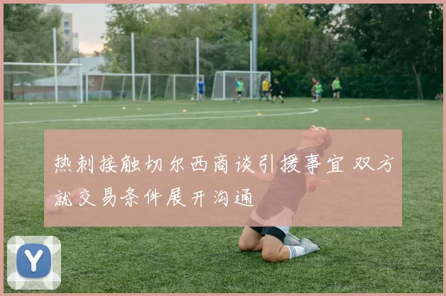 热刺接触切尔西商谈引援事宜 双方就交易条件展开沟通