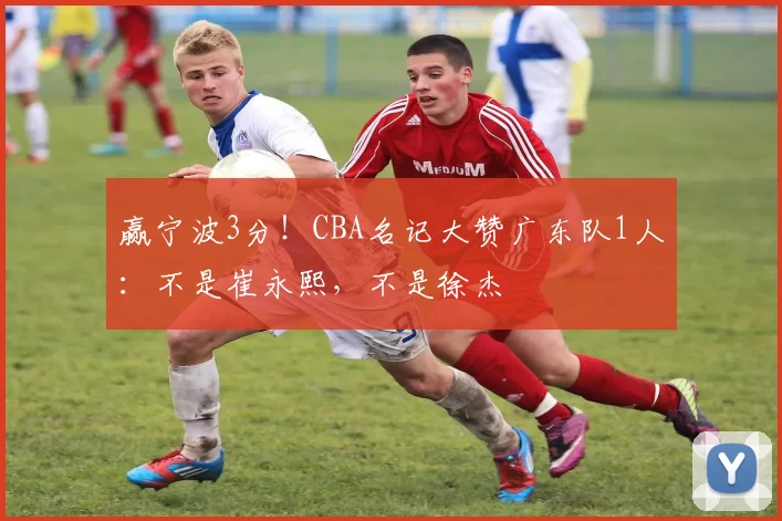 赢宁波3分！CBA名记大赞广东队1人：不是崔永熙，不是徐杰