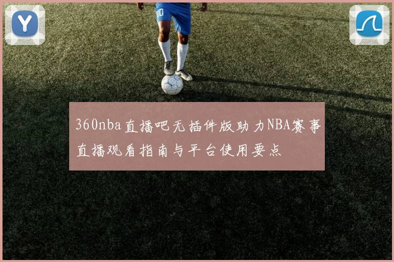 360nba直播吧无插件版助力NBA赛事直播观看指南与平台使用要点
