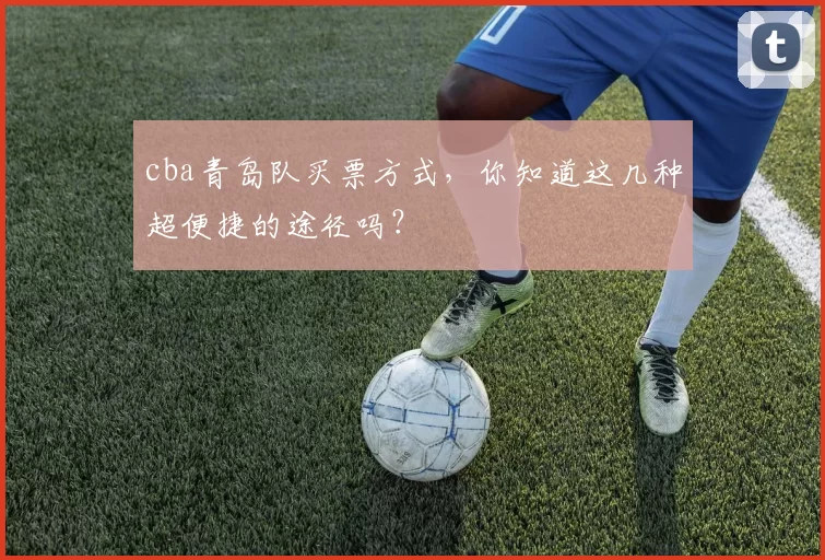 cba青岛队买票方式，你知道这几种超便捷的途径吗？