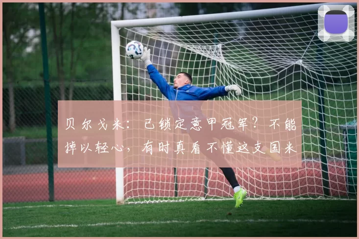 贝尔戈米：已锁定意甲冠军？不能掉以轻心，有时真看不懂这支国米