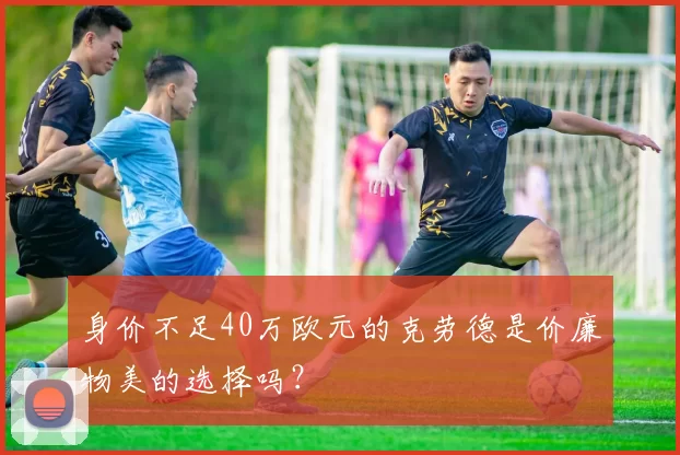 身价不足40万欧元的克劳德是价廉物美的选择吗？