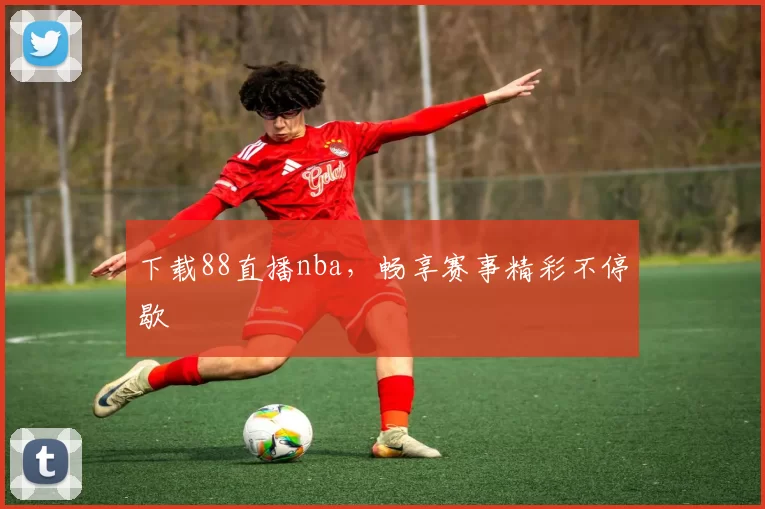 下载88直播nba，畅享赛事精彩不停歇