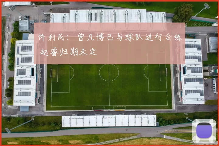 许利民：曾凡博已与球队进行合练 赵睿归期未定