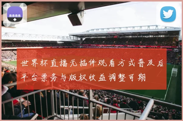 世界杯直播无插件观看方式普及后平台票务与版权收益调整可期