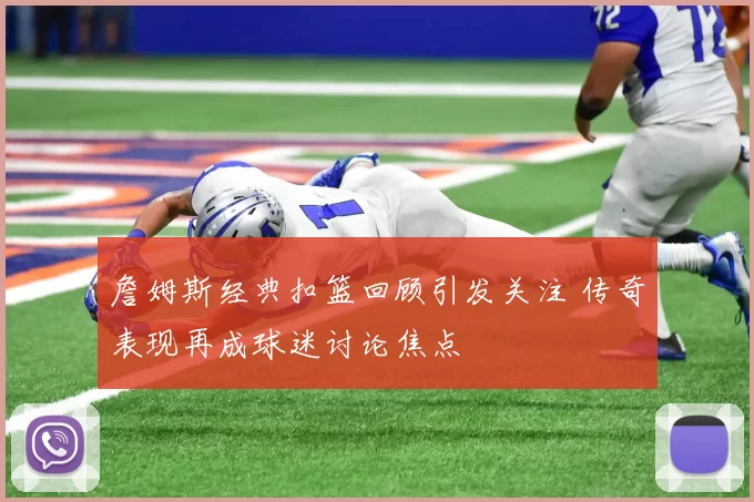 詹姆斯经典扣篮回顾引发关注 传奇表现再成球迷讨论焦点