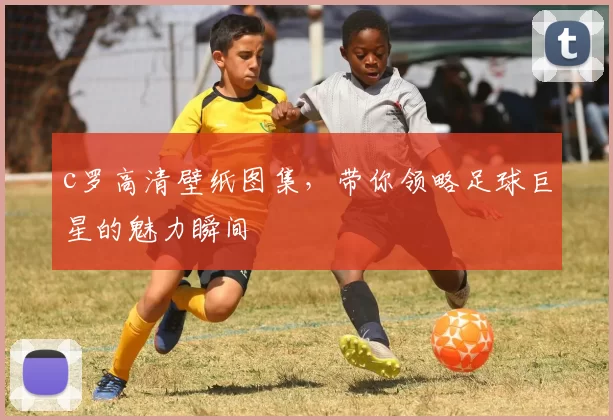 c罗高清壁纸图集，带你领略足球巨星的魅力瞬间