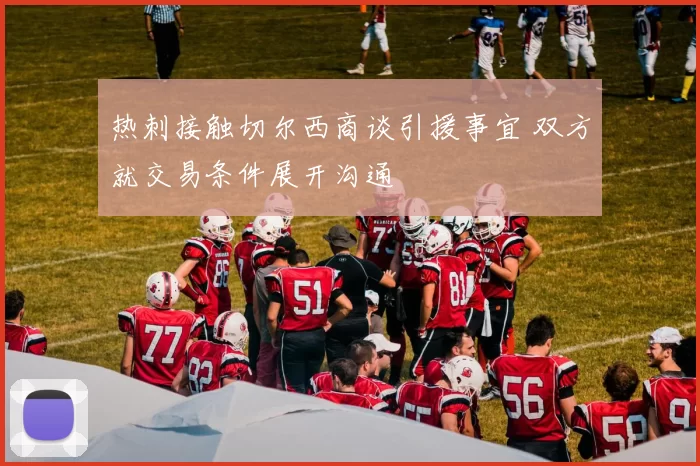热刺接触切尔西商谈引援事宜 双方就交易条件展开沟通