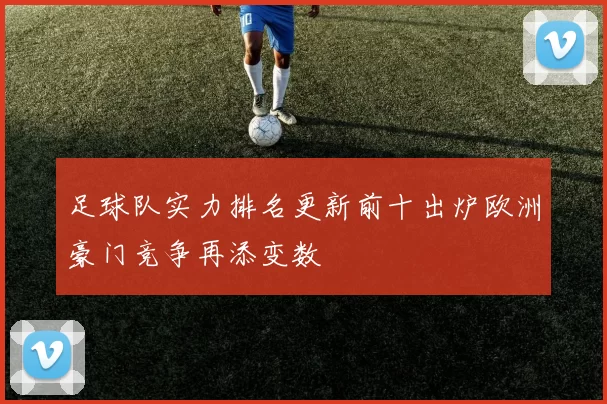 足球队实力排名更新前十出炉欧洲豪门竞争再添变数