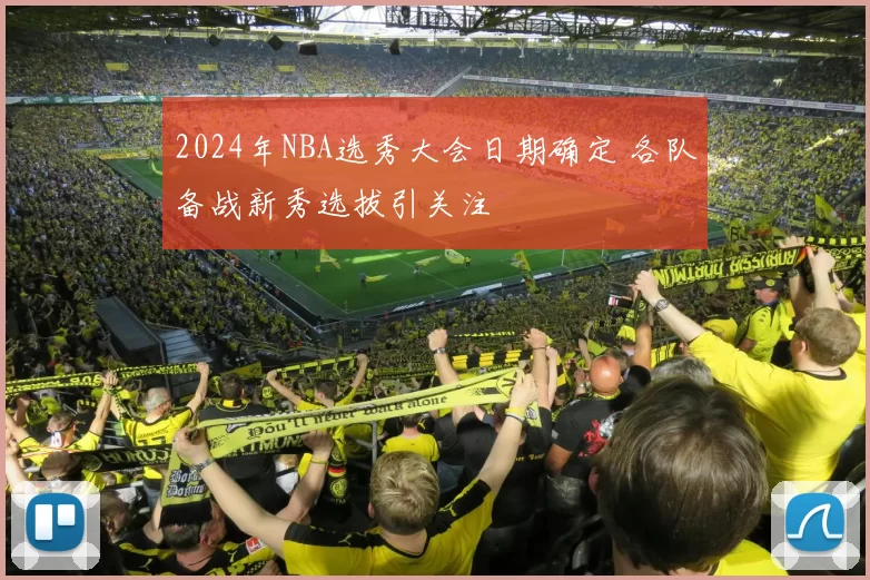 2024年NBA选秀大会日期确定 各队备战新秀选拔引关注