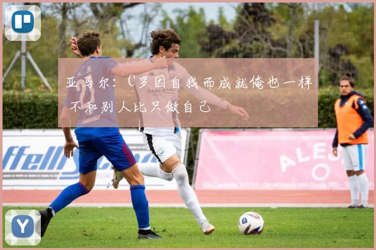 亚马尔：C罗因自我而成就俺也一样 不和别人比只做自己