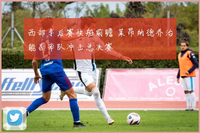 西部季后赛快船前瞻 莱昂纳德乔治能否率队冲击总决赛