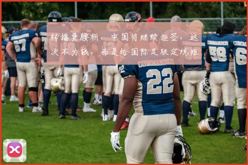 转播费腰斩,中国将继续拒签,这次不为钱,而是给国际足联定规矩