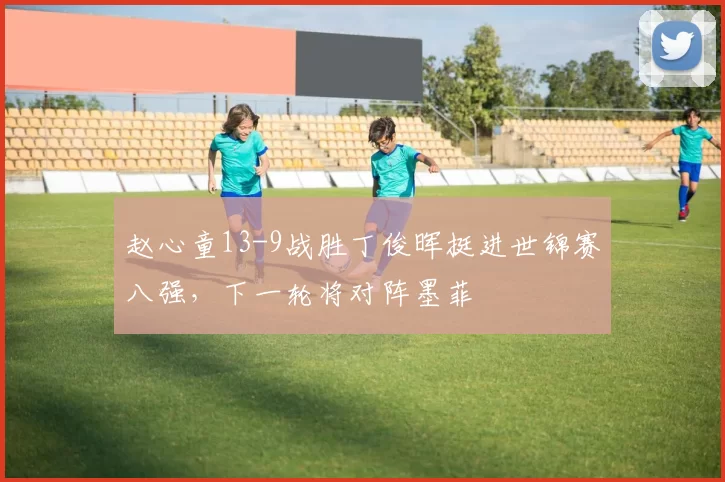 赵心童13-9战胜丁俊晖挺进世锦赛八强，下一轮将对阵墨菲
