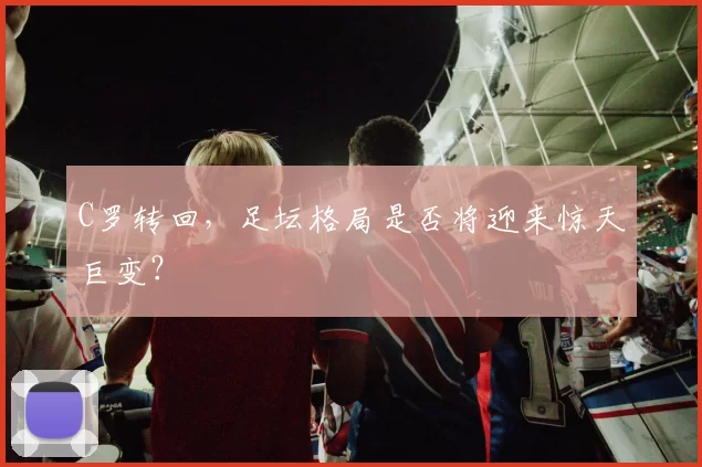 C罗转回，足坛格局是否将迎来惊天巨变？