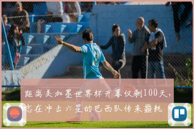 距离美加墨世界杯开幕仅剩100天，志在冲击六星的巴西队传来噩耗