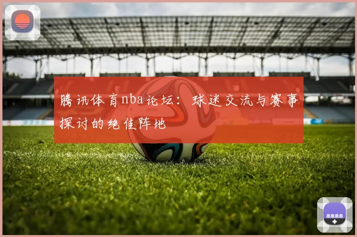 腾讯体育nba论坛：球迷交流与赛事探讨的绝佳阵地