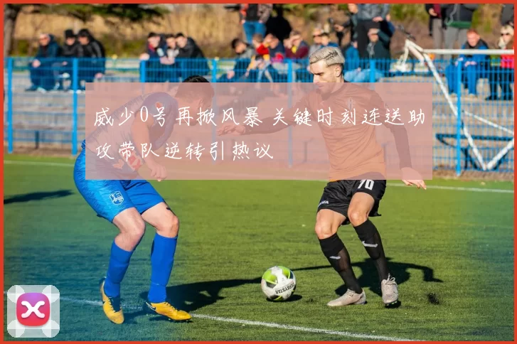 威少0号再掀风暴 关键时刻连送助攻带队逆转引热议