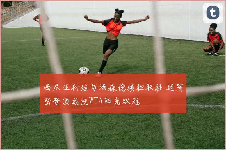 西尼亚科娃与汤森德横扫取胜 迈阿密登顶成就WTA阳光双冠