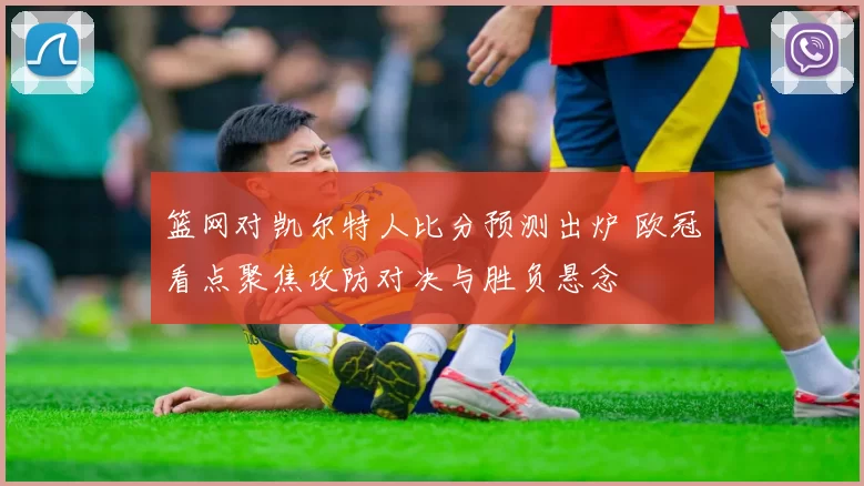 篮网对凯尔特人比分预测出炉 欧冠看点聚焦攻防对决与胜负悬念