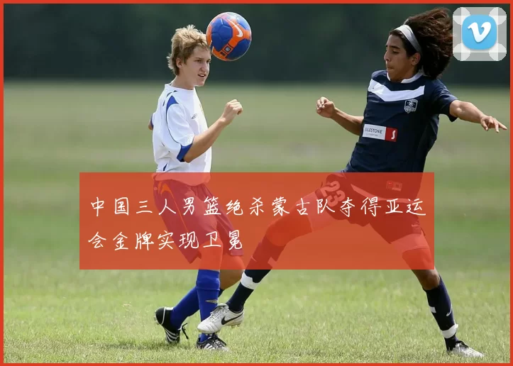 中国三人男篮绝杀蒙古队夺得亚运会金牌实现卫冕