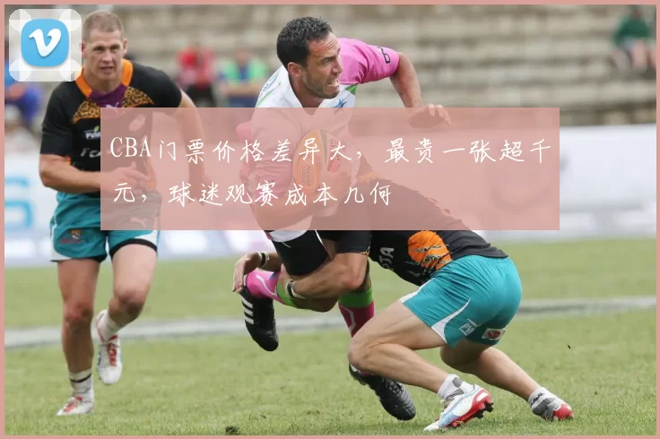 CBA门票价格差异大，最贵一张超千元，球迷观赛成本几何