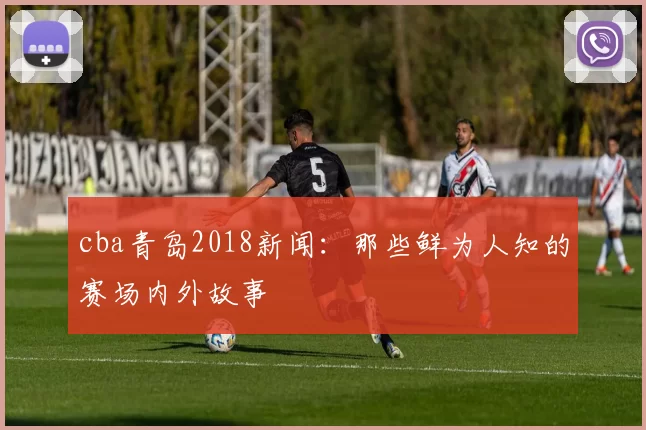 cba青岛2018新闻:那些鲜为人知的赛场内外故事
